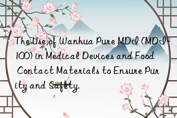 The Use of Wanhua Pure MDI (MDI-100) in Medical Devices and Food Contact Materials to Ensure Purity and Safety.