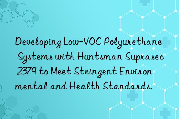 Developing Low-VOC Polyurethane Systems with Huntsman Suprasec 2379 to Meet Stringent Environmental and Health Standards.
