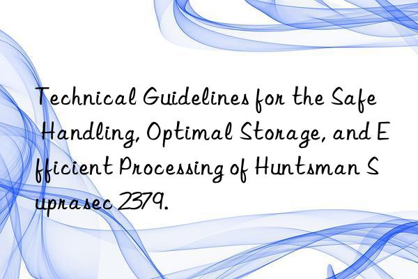 Technical Guidelines for the Safe Handling, Optimal Storage, and Efficient Processing of Huntsman Suprasec 2379.