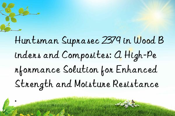  suprasec 2379 in wood binders and composites: a high-performance solution for enhanced strength and moisture resistance.