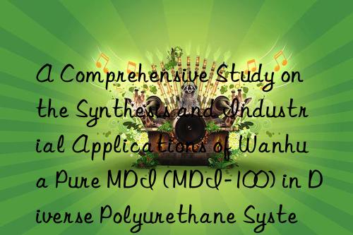 A Comprehensive Study on the Synthesis and Industrial Applications of Wanhua Pure MDI (MDI-100) in Diverse Polyurethane Systems.