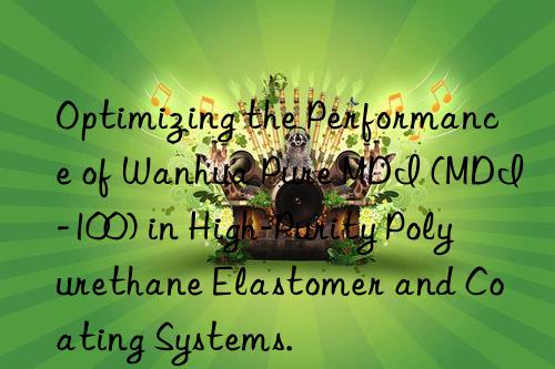 Optimizing the Performance of Wanhua Pure MDI (MDI-100) in High-Purity Polyurethane Elastomer and Coating Systems.