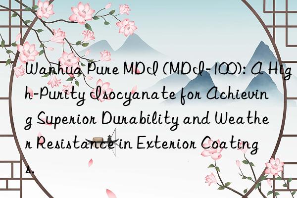 Wanhua Pure MDI (MDI-100): A High-Purity Isocyanate for Achieving Superior Durability and Weather Resistance in Exterior Coatings.