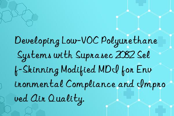 Developing Low-VOC Polyurethane Systems with Suprasec 2082 Self-Skinning Modified MDI for Environmental Compliance and Improved Air Quality.
