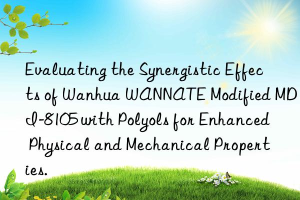 Evaluating the Synergistic Effects of Wanhua WANNATE Modified MDI-8105 with Polyols for Enhanced Physical and Mechanical Properties.