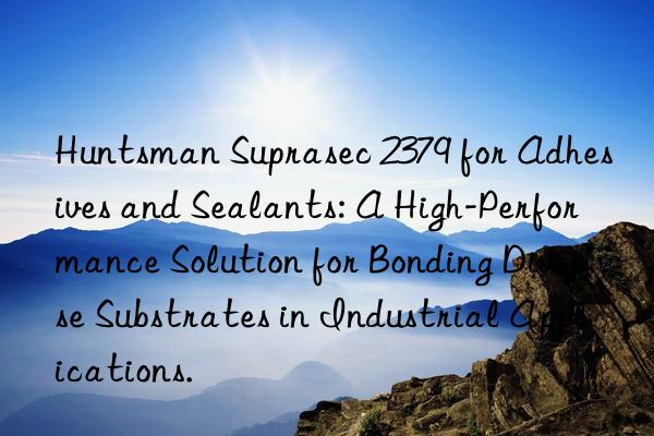  suprasec 2379 for adhesives and sealants: a high-performance solution for bonding diverse substrates in industrial applications.