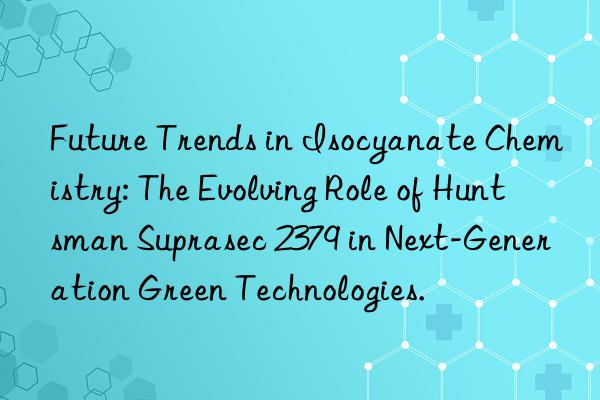 future trends in isocyanate chemistry: the evolving role of  suprasec 2379 in next-generation green technologies.