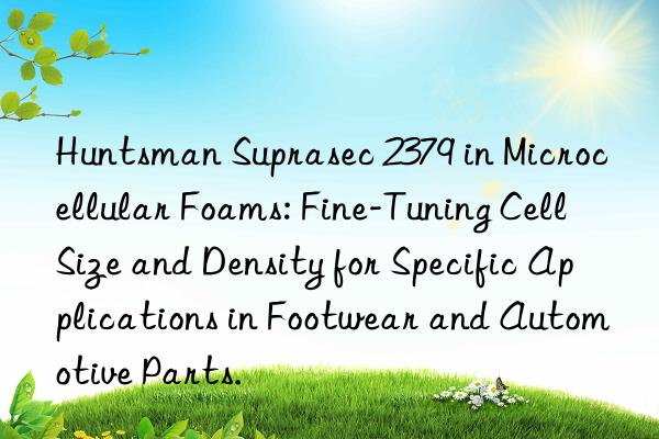  suprasec 2379 in microcellular foams: fine-tuning cell size and density for specific applications in footwear and automotive parts.