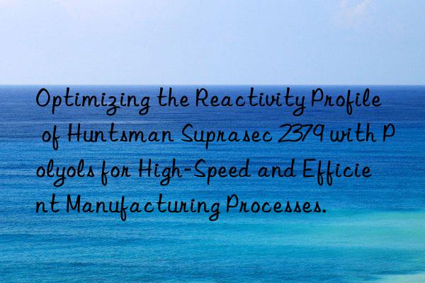 optimizing the reactivity profile of  suprasec 2379 with polyols for high-speed and efficient manufacturing processes.