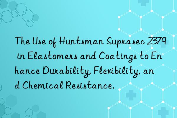 The Use of Huntsman Suprasec 2379 in Elastomers and Coatings to Enhance Durability, Flexibility, and Chemical Resistance.