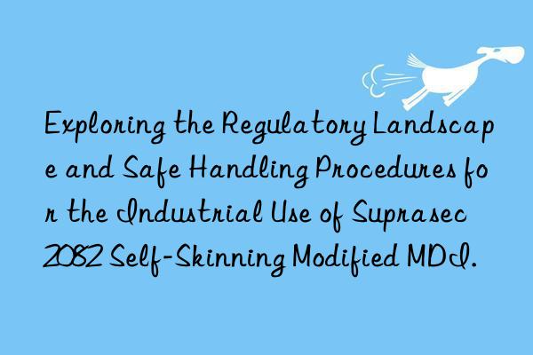 Exploring the Regulatory Landscape and Safe Handling Procedures for the Industrial Use of Suprasec 2082 Self-Skinning Modified MDI.