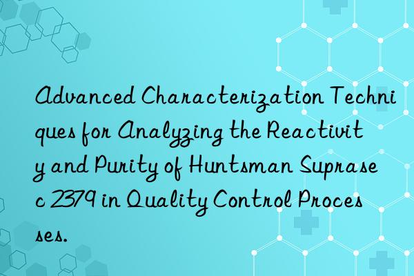 advanced characterization techniques for analyzing the reactivity and purity of  suprasec 2379 in quality control processes.