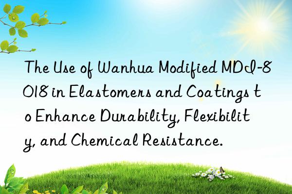 The Use of Wanhua Modified MDI-8018 in Elastomers and Coatings to Enhance Durability, Flexibility, and Chemical Resistance.