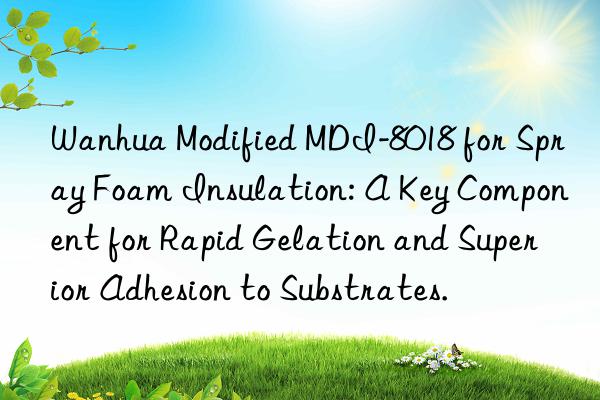 Wanhua Modified MDI-8018 for Spray Foam Insulation: A Key Component for Rapid Gelation and Superior Adhesion to Substrates.
