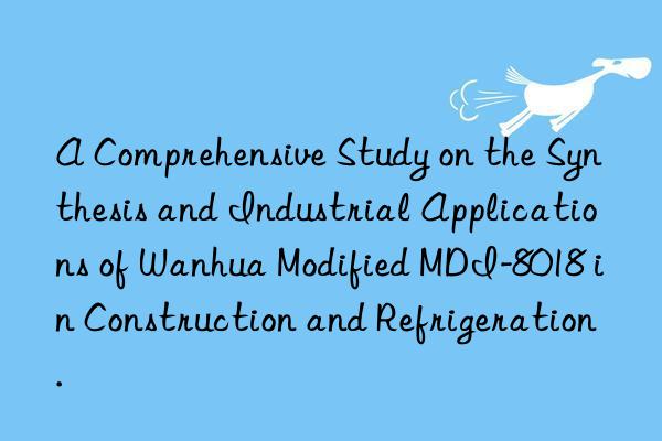 A Comprehensive Study on the Synthesis and Industrial Applications of Wanhua Modified MDI-8018 in Construction and Refrigeration.