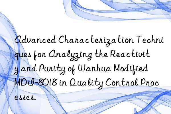 Advanced Characterization Techniques for Analyzing the Reactivity and Purity of Wanhua Modified MDI-8018 in Quality Control Processes.