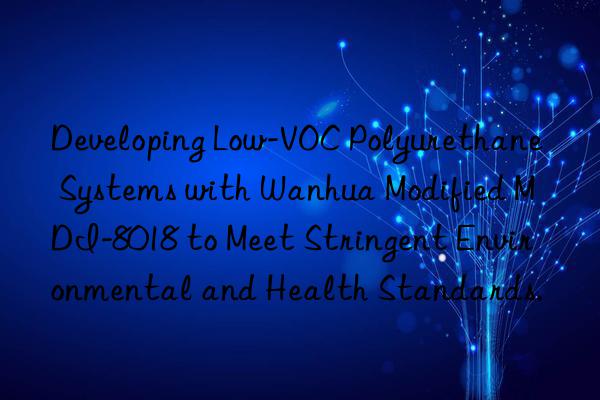 Developing Low-VOC Polyurethane Systems with Wanhua Modified MDI-8018 to Meet Stringent Environmental and Health Standards.