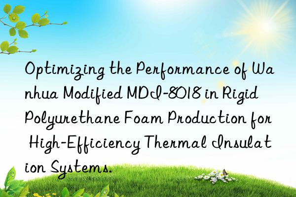 Optimizing the Performance of Wanhua Modified MDI-8018 in Rigid Polyurethane Foam Production for High-Efficiency Thermal Insulation Systems.