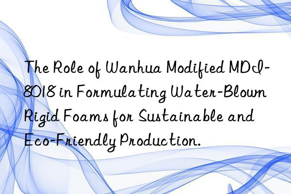 The Role of Wanhua Modified MDI-8018 in Formulating Water-Blown Rigid Foams for Sustainable and Eco-Friendly Production.