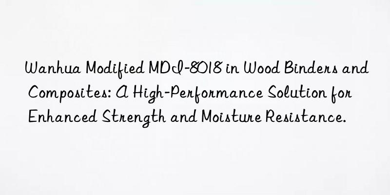 Wanhua Modified MDI-8018 in Wood Binders and Composites: A High-Performance Solution for Enhanced Strength and Moisture Resistance.