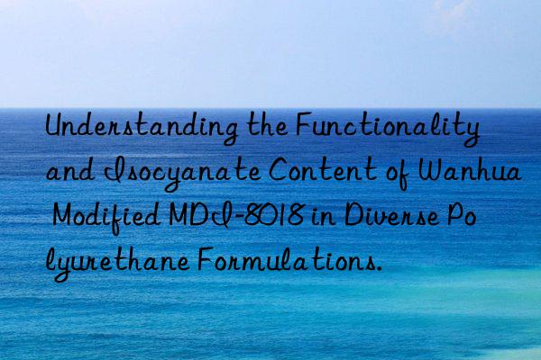 Understanding the Functionality and Isocyanate Content of Wanhua Modified MDI-8018 in Diverse Polyurethane Formulations.