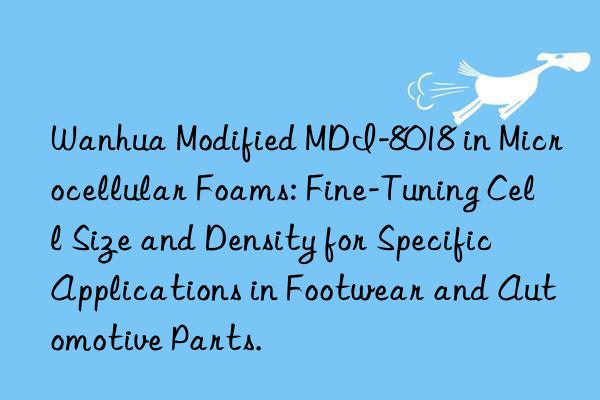  modified mdi-8018 in microcellular foams: fine-tuning cell size and density for specific applications in footwear and automotive parts.