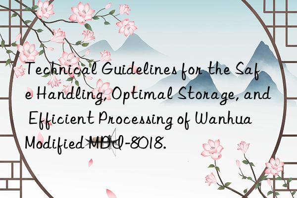 Technical Guidelines for the Safe Handling, Optimal Storage, and Efficient Processing of Wanhua Modified MDI-8018.