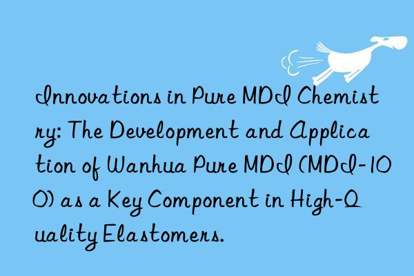 Innovations in Pure MDI Chemistry: The Development and Application of Wanhua Pure MDI (MDI-100) as a Key Component in High-Quality Elastomers.