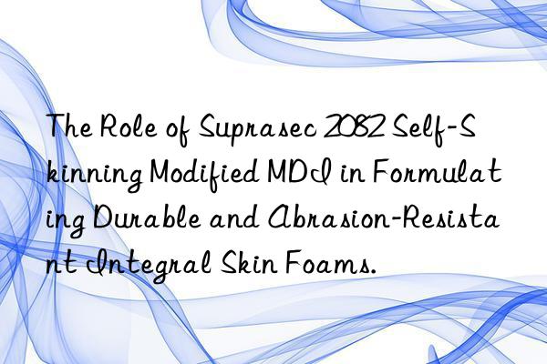 The Role of Suprasec 2082 Self-Skinning Modified MDI in Formulating Durable and Abrasion-Resistant Integral Skin Foams.