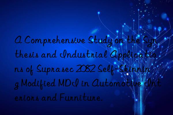 A Comprehensive Study on the Synthesis and Industrial Applications of Suprasec 2082 Self-Skinning Modified MDI in Automotive Interiors and Furniture.