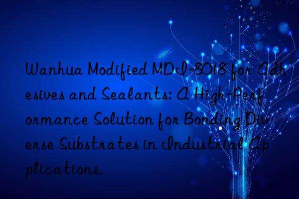 Wanhua Modified MDI-8018 for Adhesives and Sealants: A High-Performance Solution for Bonding Diverse Substrates in Industrial Applications.