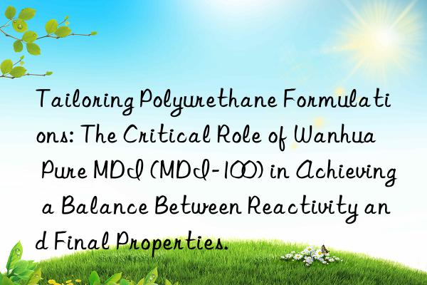 Tailoring Polyurethane Formulations: The Critical Role of Wanhua Pure MDI (MDI-100) in Achieving a Balance Between Reactivity and Final Properties.