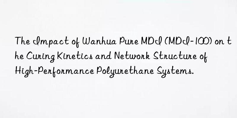 The Impact of Wanhua Pure MDI (MDI-100) on the Curing Kinetics and Network Structure of High-Performance Polyurethane Systems.