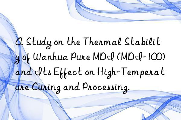 A Study on the Thermal Stability of Wanhua Pure MDI (MDI-100) and Its Effect on High-Temperature Curing and Processing.