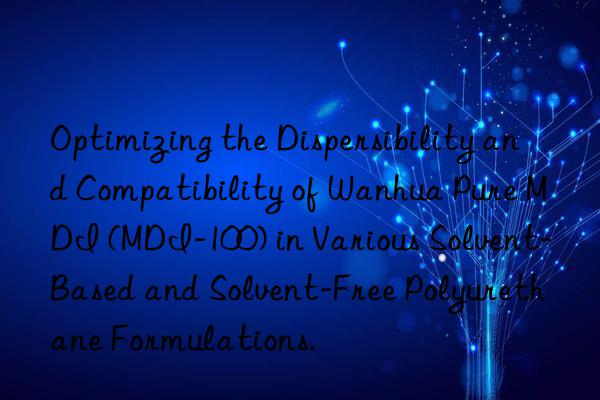 Optimizing the Dispersibility and Compatibility of Wanhua Pure MDI (MDI-100) in Various Solvent-Based and Solvent-Free Polyurethane Formulations.