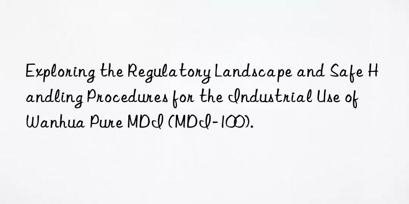 Exploring the Regulatory Landscape and Safe Handling Procedures for the Industrial Use of Wanhua Pure MDI (MDI-100).