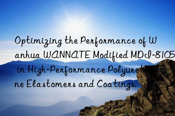 optimizing the performance of  wannate modified mdi-8105 in high-performance polyurethane elastomers and coatings.