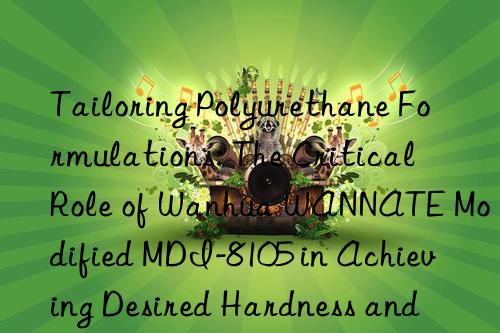 Tailoring Polyurethane Formulations: The Critical Role of Wanhua WANNATE Modified MDI-8105 in Achieving Desired Hardness and Flexibility.