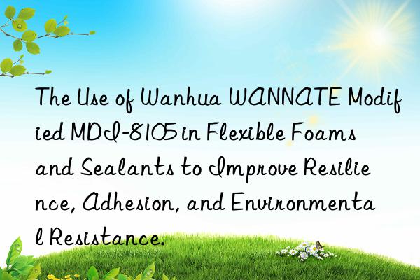 The Use of Wanhua WANNATE Modified MDI-8105 in Flexible Foams and Sealants to Improve Resilience, Adhesion, and Environmental Resistance.
