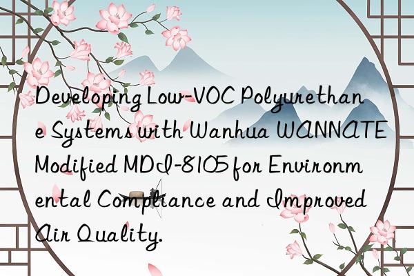 Developing Low-VOC Polyurethane Systems with Wanhua WANNATE Modified MDI-8105 for Environmental Compliance and Improved Air Quality.