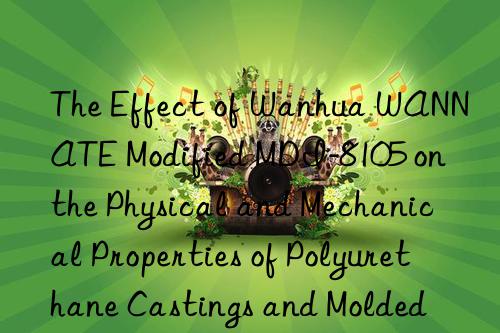 The Effect of Wanhua WANNATE Modified MDI-8105 on the Physical and Mechanical Properties of Polyurethane Castings and Molded Parts.