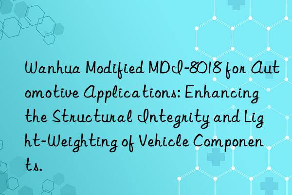  modified mdi-8018 for automotive applications: enhancing the structural integrity and light-weighting of vehicle components.