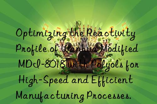 optimizing the reactivity profile of  modified mdi-8018 with polyols for high-speed and efficient manufacturing processes.