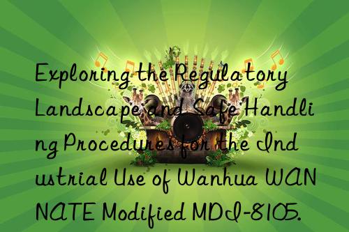Exploring the Regulatory Landscape and Safe Handling Procedures for the Industrial Use of Wanhua WANNATE Modified MDI-8105.