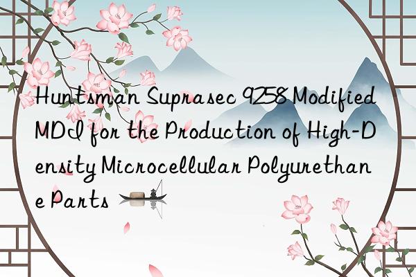 Huntsman Suprasec 9258 Modified MDI for the Production of High-Density Microcellular Polyurethane Parts