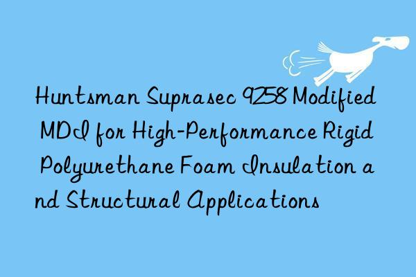 Huntsman Suprasec 9258 Modified MDI for High-Performance Rigid Polyurethane Foam Insulation and Structural Applications