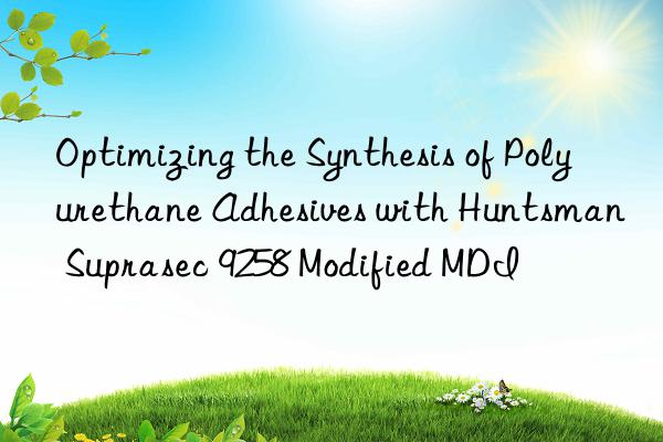 Optimizing the Synthesis of Polyurethane Adhesives with Huntsman Suprasec 9258 Modified MDI