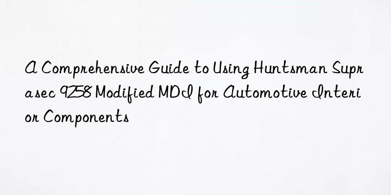 a comprehensive guide to using  suprasec 9258 modified mdi for automotive interior components