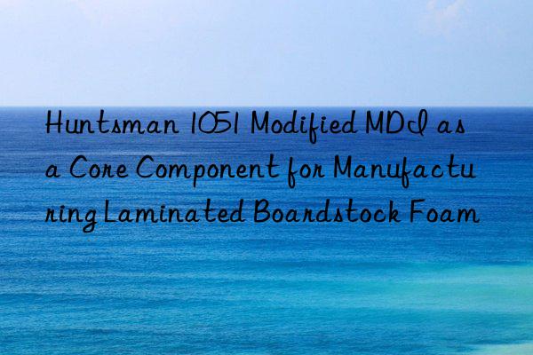 Huntsman 1051 Modified MDI as a Core Component for Manufacturing Laminated Boardstock Foam