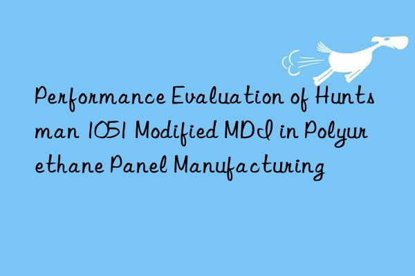 Performance Evaluation of Huntsman 1051 Modified MDI in Polyurethane Panel Manufacturing